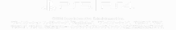 ©2024 Sony Interactive Entertainment Inc.“プレイステーション ファミリーマーク”、“PlayStation”、 “プレイステーション”、 “PS5ロゴ”、“PS5”、 “PS4ロゴ”、“PS4”は、株式会社ソニー・インタラクティブエンタテインメントの登録標または商標です。